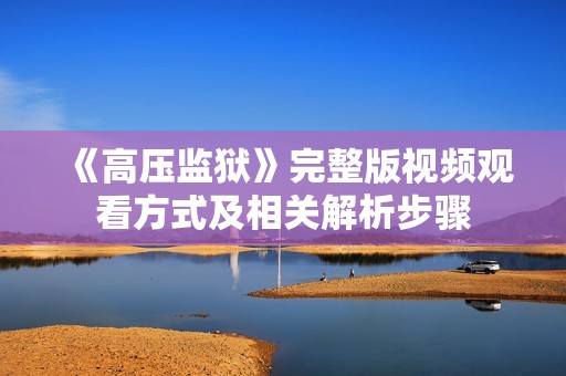 《高壓監(jiān)獄》完整版視頻觀看方式及相關(guān)解析步驟