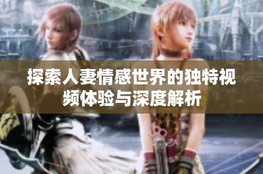 探索人妻情感世界的獨特視頻體驗與深度解析