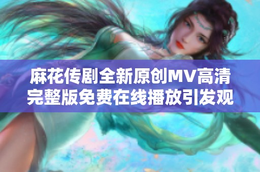 麻花傳劇全新原創(chuàng)MV高清完整版免費在線播放引發(fā)觀眾熱潮