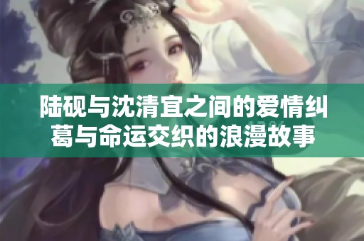 陸硯與沈清宜之間的愛情糾葛與命運(yùn)交織的浪漫故事