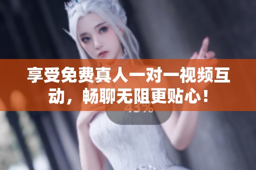 享受免費(fèi)真人一對(duì)一視頻互動(dòng)，暢聊無(wú)阻更貼心！