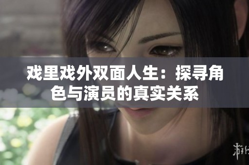 戲里戲外雙面人生：探尋角色與演員的真實(shí)關(guān)系