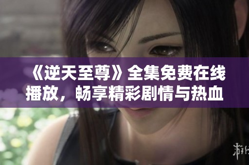 《逆天至尊》全集免費(fèi)在線播放，暢享精彩劇情與熱血戰(zhàn)斗