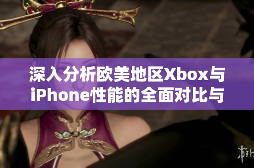 深入分析歐美地區(qū)Xbox與iPhone性能的全面對(duì)比與評(píng)測(cè)