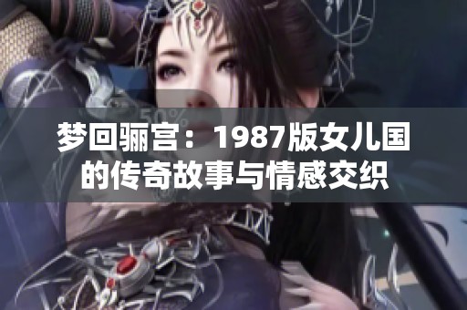 夢(mèng)回驪宮：1987版女兒國(guó)的傳奇故事與情感交織