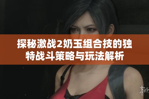 探秘激戰(zhàn)2奶玉組合技的獨特戰(zhàn)斗策略與玩法解析