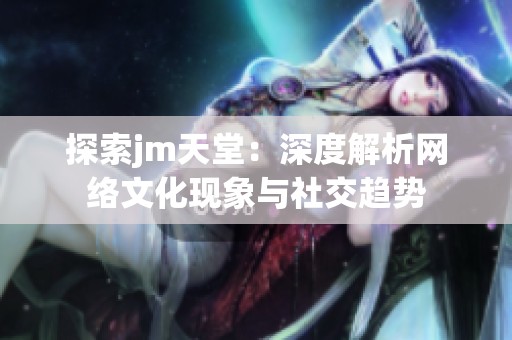 探索jm天堂：深度解析網(wǎng)絡(luò)文化現(xiàn)象與社交趨勢(shì)