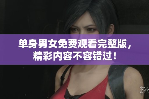 單身男女免費(fèi)觀看完整版，精彩內(nèi)容不容錯(cuò)過！