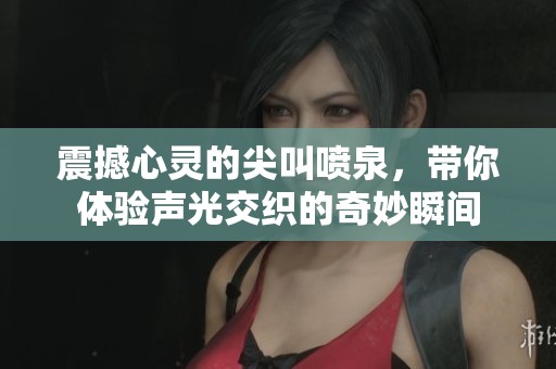 震撼心靈的尖叫噴泉,帶你體驗(yàn)聲光交織的奇妙瞬間 震撼心靈的尖叫噴泉,帶你體驗(yàn)聲光交織的奇妙瞬間