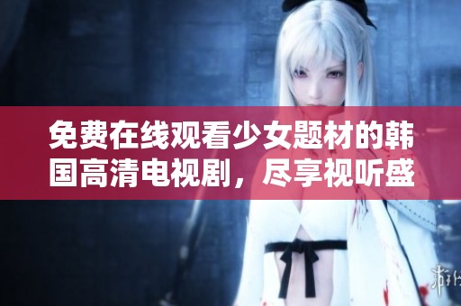 免費(fèi)在線觀看少女題材的韓國高清電視劇，盡享視聽盛宴