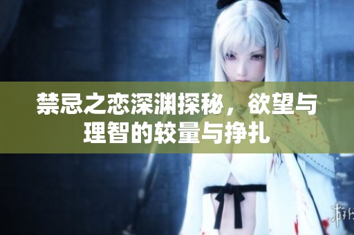 禁忌之戀深淵探秘，欲望與理智的較量與掙扎