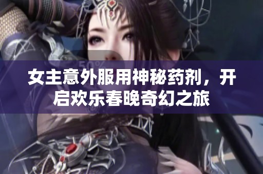 女主意外服用神秘藥劑，開(kāi)啟歡樂(lè)春晚奇幻之旅