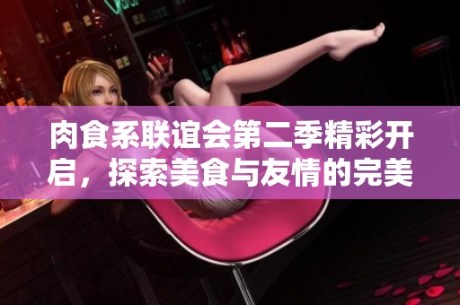 肉食系聯(lián)誼會第二季精彩開啟，探索美食與友情的完美結(jié)合