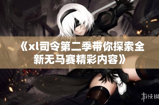 《xl司令第二季帶你探索全新無馬賽精彩內(nèi)容》