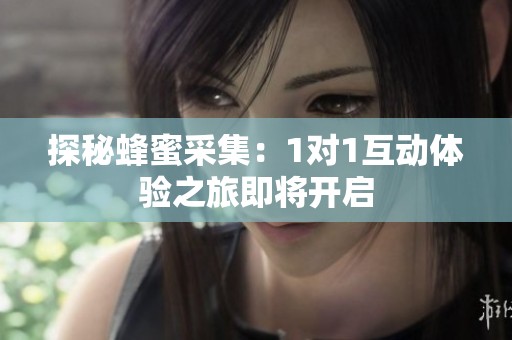 探秘蜂蜜采集：1對1互動體驗之旅即將開啟