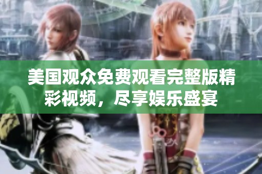 美國(guó)觀眾免費(fèi)觀看完整版精彩視頻，盡享娛樂(lè)盛宴