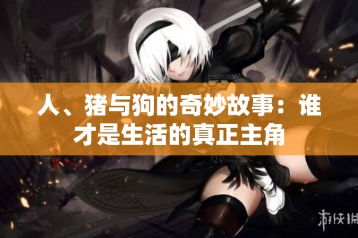 人、豬與狗的奇妙故事：誰才是生活的真正主角