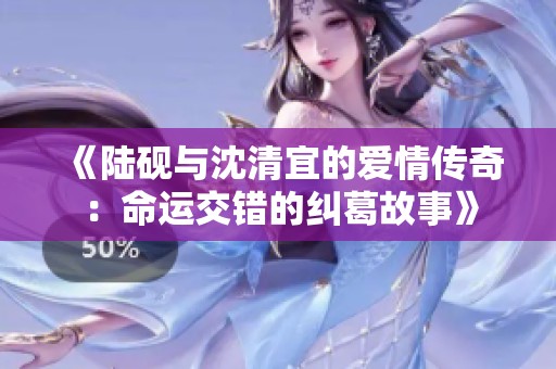 《陸硯與沈清宜的愛情傳奇：命運(yùn)交錯的糾葛故事》