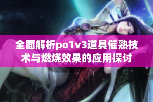 全面解析po1v3道具催熟技術(shù)與燃燒效果的應(yīng)用探討