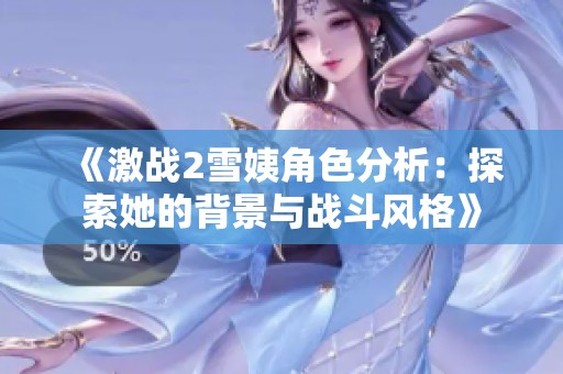 《激戰(zhàn)2雪姨角色分析：探索她的背景與戰(zhàn)斗風格》
