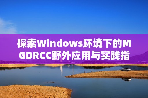 探索Windows環(huán)境下的MGDRCC野外應(yīng)用與實(shí)踐指南