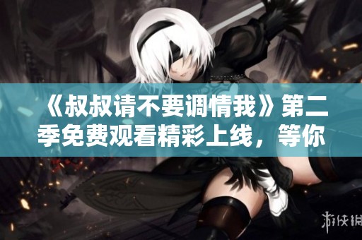 《叔叔請不要調(diào)情我》第二季免費觀看精彩上線，等你來追！