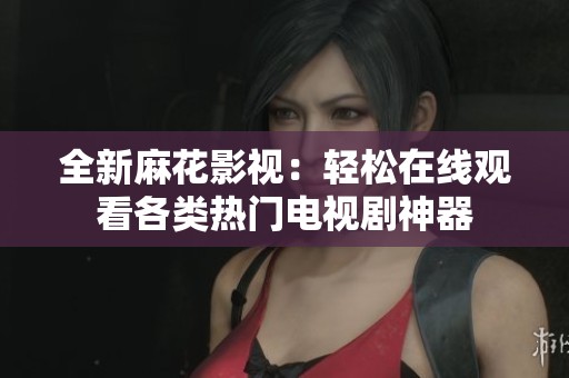 全新麻花影視：輕松在線觀看各類熱門電視劇神器