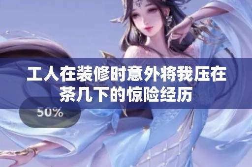 工人在裝修時意外將我壓在茶幾下的驚險經(jīng)歷
