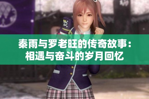 秦雨與羅老旺的傳奇故事：相遇與奮斗的歲月回憶