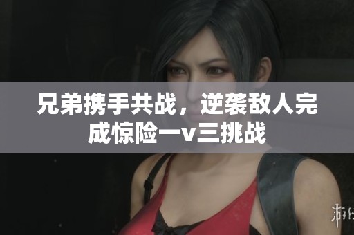 兄弟攜手共戰(zhàn)，逆襲敵人完成驚險一v三挑戰(zhàn)