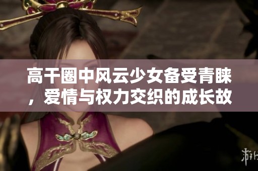 高干圈中風云少女備受青睞，愛情與權力交織的成長故事
