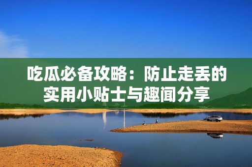 吃瓜必備攻略：防止走丟的實用小貼士與趣聞分享