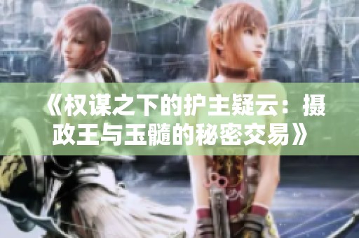 《權(quán)謀之下的護(hù)主疑云：攝政王與玉髓的秘密交易》
