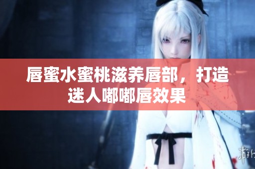 唇蜜水蜜桃滋養(yǎng)唇部，打造迷人嘟嘟唇效果