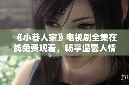 《小巷人家》電視劇全集在線免費觀看，暢享溫馨人情故事