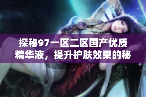 探秘97一區(qū)二區(qū)國(guó)產(chǎn)優(yōu)質(zhì)精華液，提升護(hù)膚效果的秘密武器