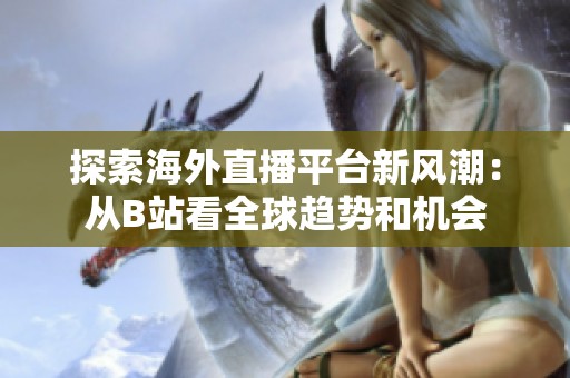 探索海外直播平臺(tái)新風(fēng)潮：從B站看全球趨勢(shì)和機(jī)會(huì)