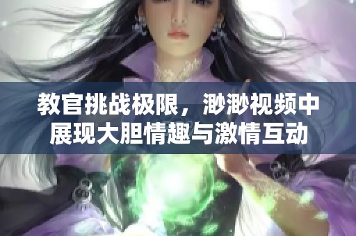 教官挑戰(zhàn)極限，渺渺視頻中展現(xiàn)大膽情趣與激情互動(dòng)