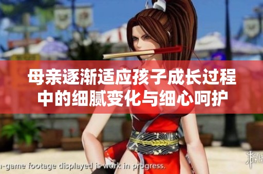 母親逐漸適應(yīng)孩子成長(zhǎng)過(guò)程中的細(xì)膩?zhàn)兓c細(xì)心呵護(hù)