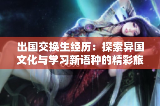 出國交換生經(jīng)歷：探索異國文化與學(xué)習(xí)新語種的精彩旅程
