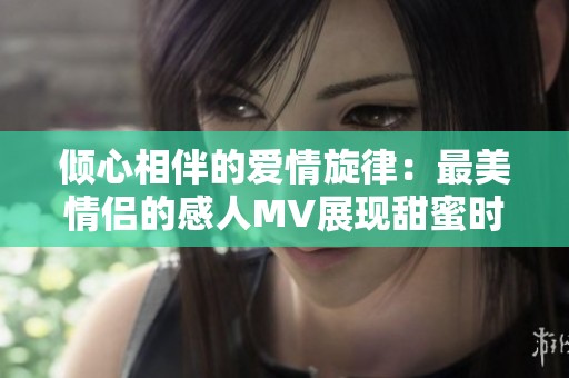 傾心相伴的愛情旋律：最美情侶的感人MV展現(xiàn)甜蜜時刻