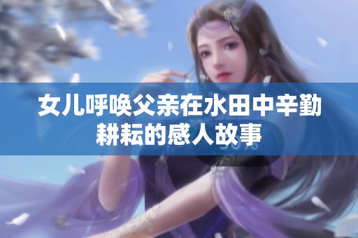 女兒呼喚父親在水田中辛勤耕耘的感人故事