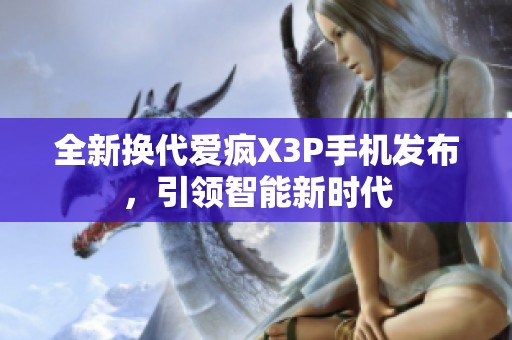 全新?lián)Q代愛瘋X3P手機發(fā)布，引領(lǐng)智能新時代