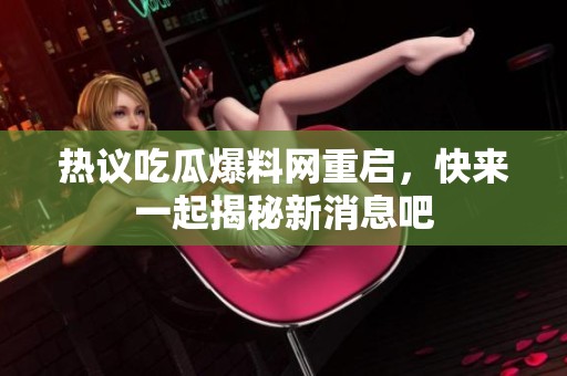 熱議吃瓜爆料網(wǎng)重啟，快來(lái)一起揭秘新消息吧