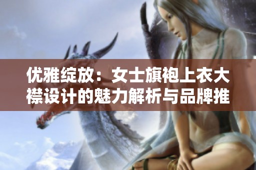優(yōu)雅綻放：女士旗袍上衣大襟設(shè)計(jì)的魅力解析與品牌推薦