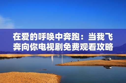 在愛的呼喚中奔跑：當我飛奔向你電視劇免費觀看攻略