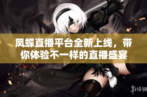 鳳蝶直播平臺全新上線，帶你體驗不一樣的直播盛宴