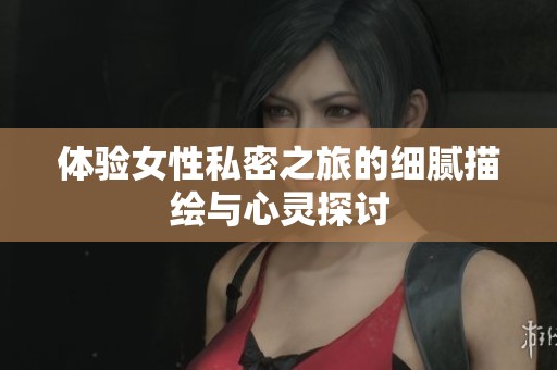 體驗女性私密之旅的細膩描繪與心靈探討