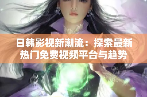 日韓影視新潮流：探索最新熱門免費視頻平臺與趨勢