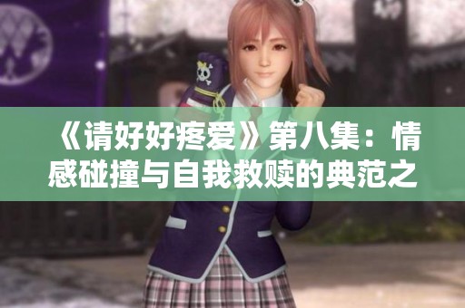 《請(qǐng)好好疼愛(ài)》第八集：情感碰撞與自我救贖的典范之路